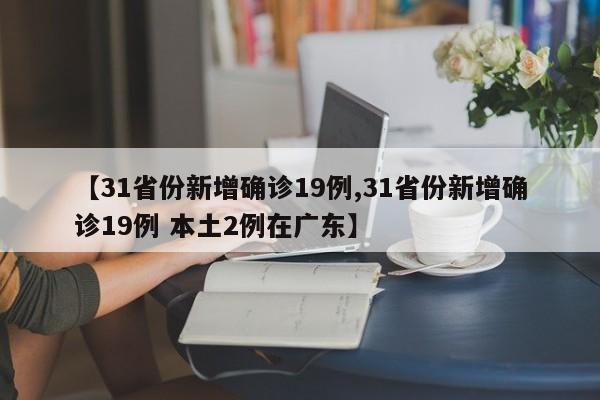 【31省份新增确诊19例,31省份新增确诊19例 本土2例在广东】