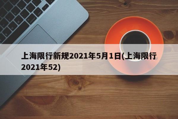上海限行新规2021年5月1日(上海限行2021年52)