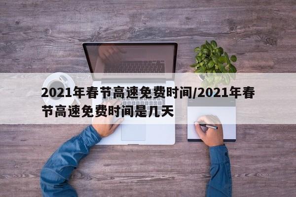 2021年春节高速免费时间/2021年春节高速免费时间是几天