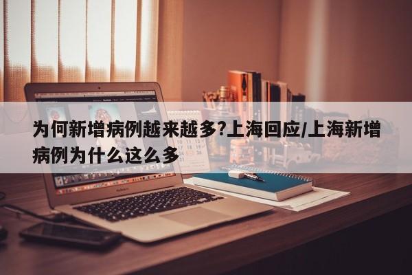 为何新增病例越来越多?上海回应/上海新增病例为什么这么多