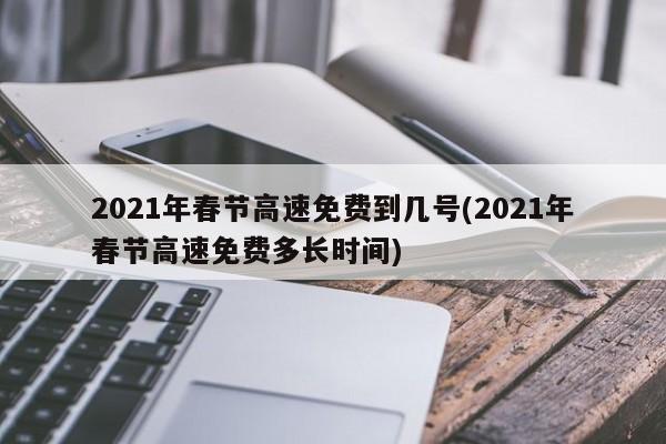 2021年春节高速免费到几号(2021年春节高速免费多长时间)