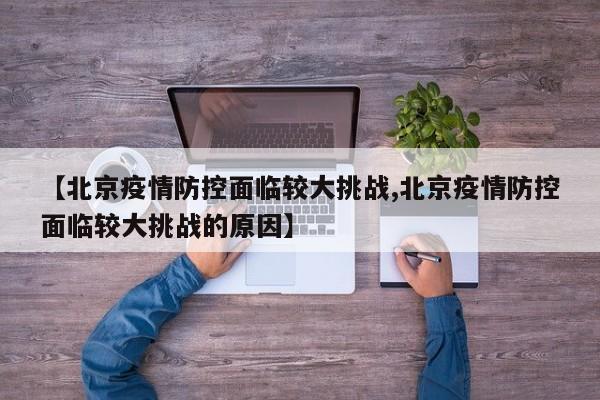 【北京疫情防控面临较大挑战,北京疫情防控面临较大挑战的原因】