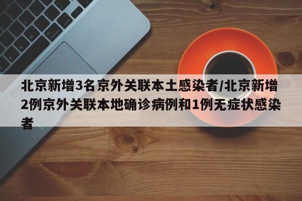 北京新增3名京外关联本土感染者/北京新增2例京外关联本地确诊病例和1例无症状感染者