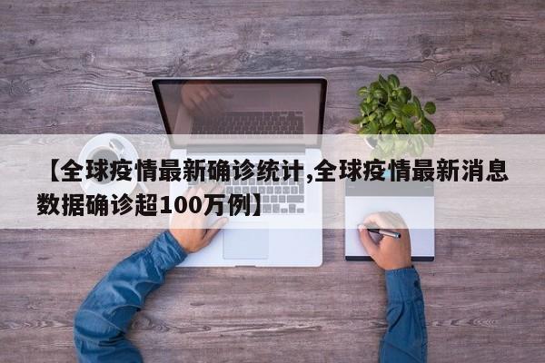 【全球疫情最新确诊统计,全球疫情最新消息数据确诊超100万例】