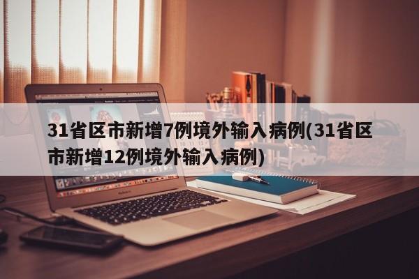 31省区市新增7例境外输入病例(31省区市新增12例境外输入病例)