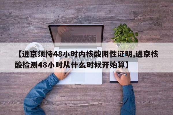 【进京须持48小时内核酸阴性证明,进京核酸检测48小时从什么时候开始算】