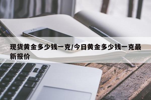 现货黄金多少钱一克/今日黄金多少钱一克最新报价