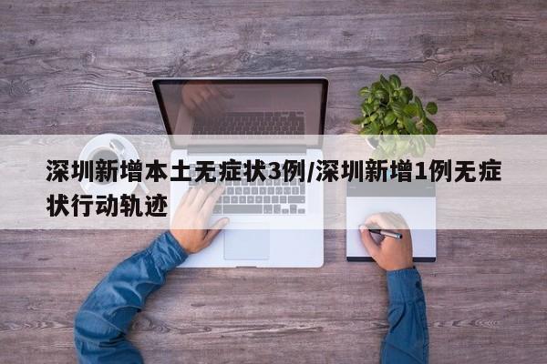 深圳新增本土无症状3例/深圳新增1例无症状行动轨迹