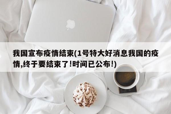 我国宣布疫情结束(1号特大好消息我国的疫情,终于要结束了!时间已公布!)