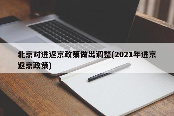 北京对进返京政策做出调整(2021年进京返京政策)