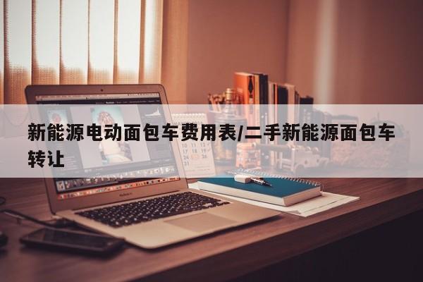 新能源电动面包车费用表/二手新能源面包车转让
