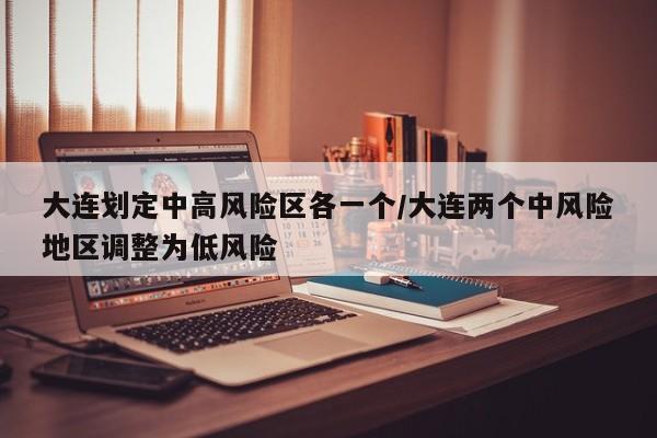大连划定中高风险区各一个/大连两个中风险地区调整为低风险