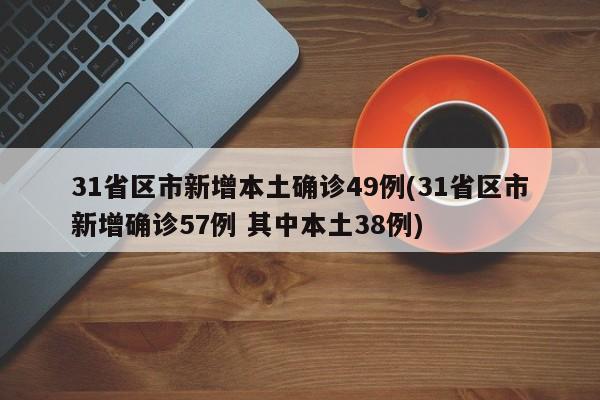 31省区市新增本土确诊49例(31省区市新增确诊57例 其中本土38例)