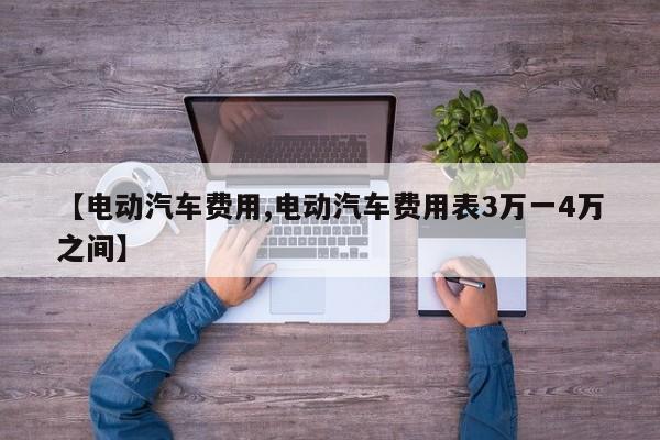 【电动汽车费用,电动汽车费用表3万一4万之间】