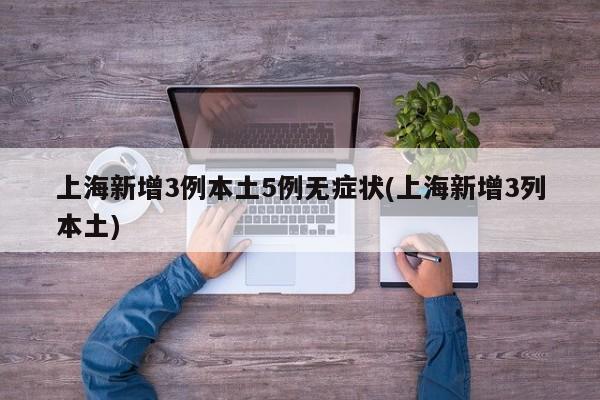 上海新增3例本土5例无症状(上海新增3列本土)