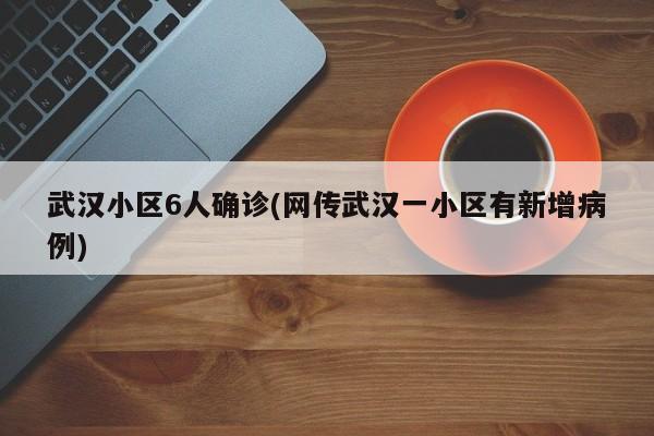 武汉小区6人确诊(网传武汉一小区有新增病例)