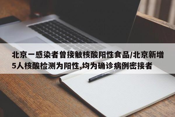 北京一感染者曾接触核酸阳性食品/北京新增5人核酸检测为阳性,均为确诊病例密接者