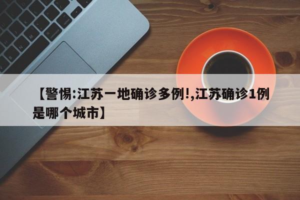 【警惕:江苏一地确诊多例!,江苏确诊1例是哪个城市】