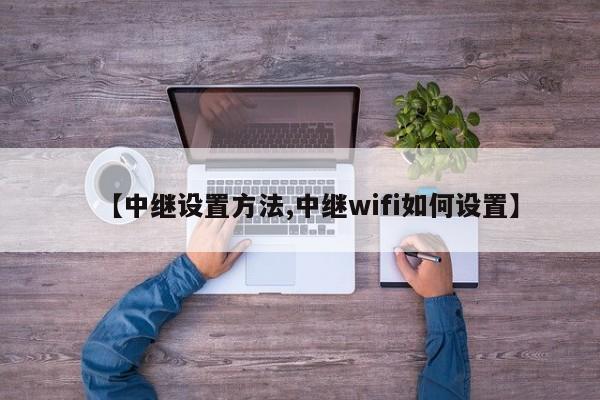 【中继设置方法,中继wifi如何设置】