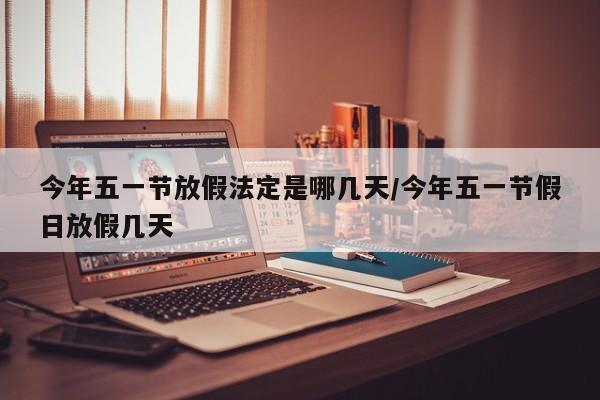 今年五一节放假法定是哪几天/今年五一节假日放假几天