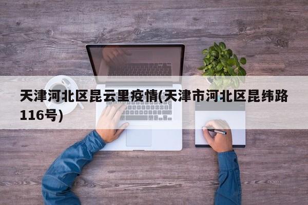 天津河北区昆云里疫情(天津市河北区昆纬路116号)