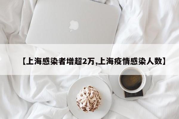 【上海感染者增超2万,上海疫情感染人数】