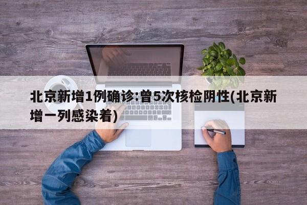 北京新增1例确诊:曾5次核检阴性(北京新增一列感染着)