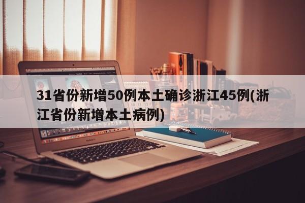 31省份新增50例本土确诊浙江45例(浙江省份新增本土病例)