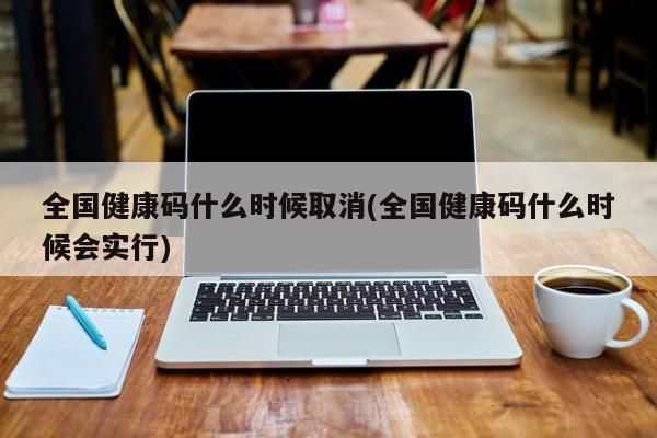全国健康码什么时候取消(全国健康码什么时候会实行)
