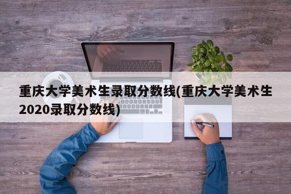 重庆大学美术生录取分数线(重庆大学美术生2020录取分数线)