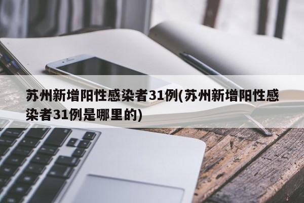 苏州新增阳性感染者31例(苏州新增阳性感染者31例是哪里的)