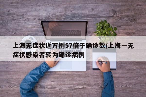 上海无症状近万例57倍于确诊数/上海一无症状感染者转为确诊病例
