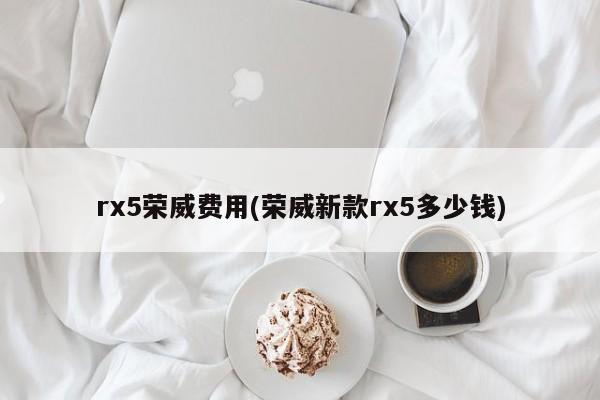 rx5荣威费用(荣威新款rx5多少钱)