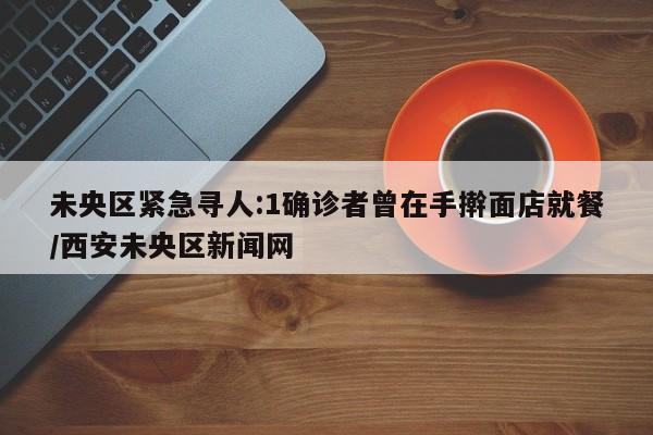 未央区紧急寻人:1确诊者曾在手擀面店就餐/西安未央区新闻网