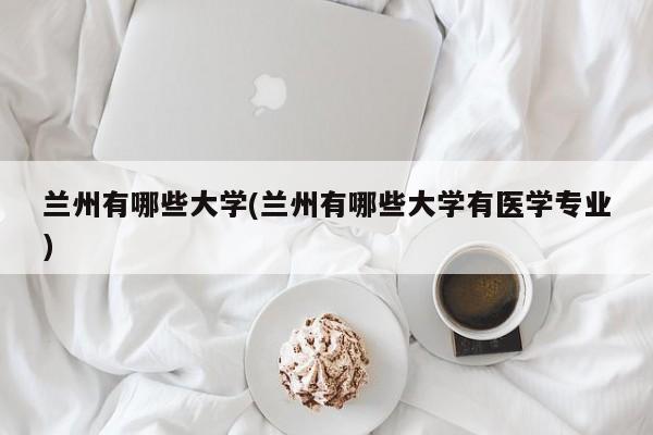 兰州有哪些大学(兰州有哪些大学有医学专业)